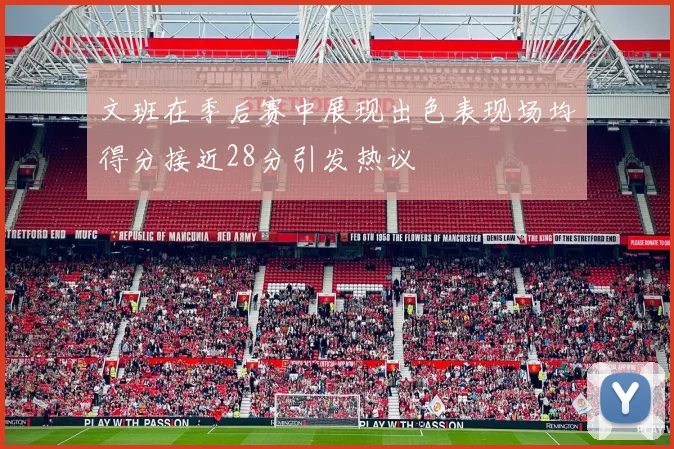 文班在季后赛中展现出色表现场均得分接近28分引发热议
