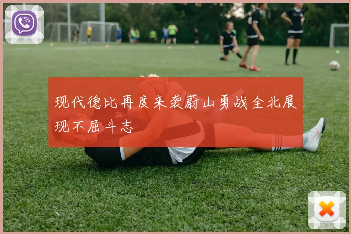 现代德比再度来袭蔚山勇战全北展现不屈斗志