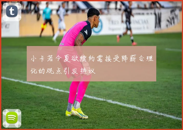 小卡若今夏欲续约需接受降薪合理化的观点引发热议