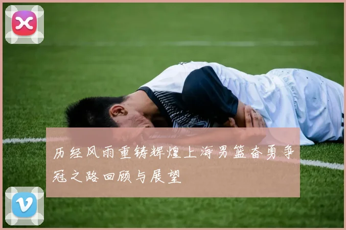 历经风雨重铸辉煌上海男篮奋勇争冠之路回顾与展望