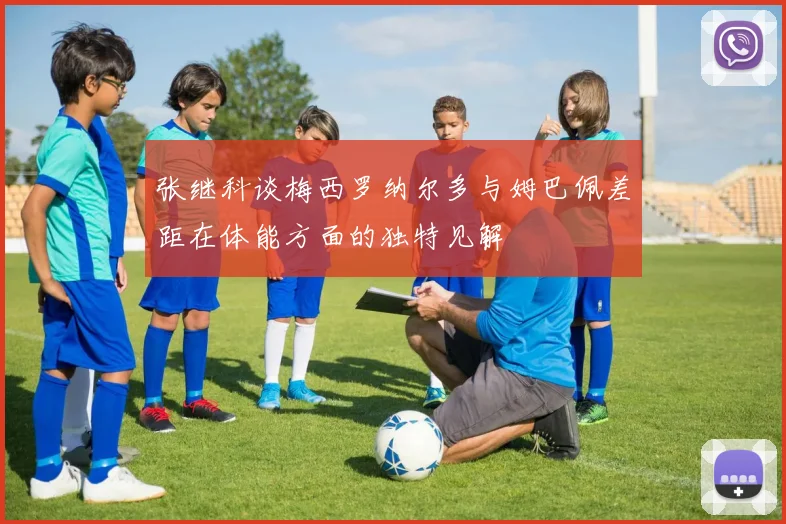 张继科谈梅西罗纳尔多与姆巴佩差距在体能方面的独特见解