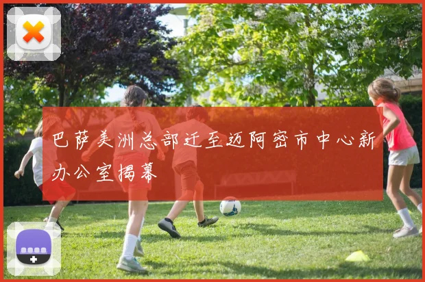 巴萨美洲总部迁至迈阿密市中心新办公室揭幕