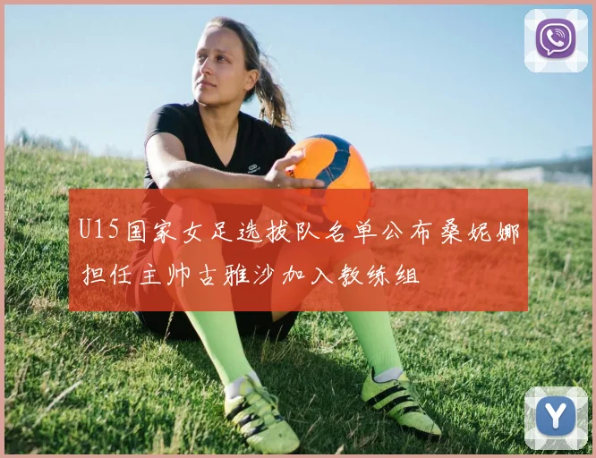 U15国家女足选拔队名单公布桑妮娜担任主帅古雅沙加入教练组
